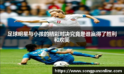 足球明星与小孩的精彩对决究竟是谁赢得了胜利和欢笑