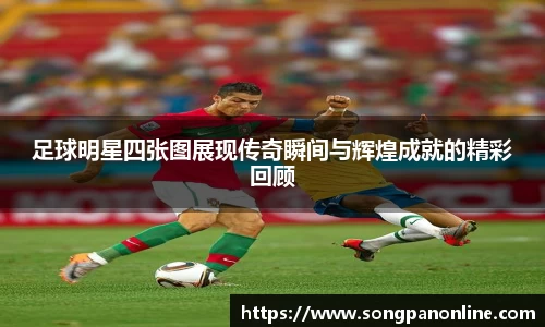 足球明星四张图展现传奇瞬间与辉煌成就的精彩回顾