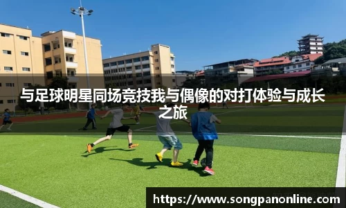 与足球明星同场竞技我与偶像的对打体验与成长之旅
